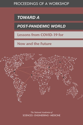 Toward a Post-Pandemic World: Lessons from Covid-19 for Now and the Future: Proceedings of a Workshop by National Academies of Sciences Engineeri