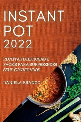 Instant Pot 2022: Receitas Deliciosas E Fáceis Para Surpreender Seus Convidados by Branco, Daniela