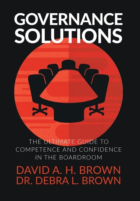 Governance Solutions: The Ultimate Guide to Competence and Confidence in the Boardroom by Brown, David a. H.