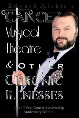 Cancer, Musical Theatre & Other Chronic Illnesses: 10-Year Cancer Survivorship Anniversary Edition by Miskie, Edward