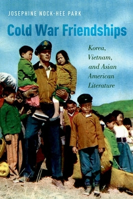 Cold War Friendships: Korea, Vietnam, and Asian American Literature by Park, Josephine Nock-Hee