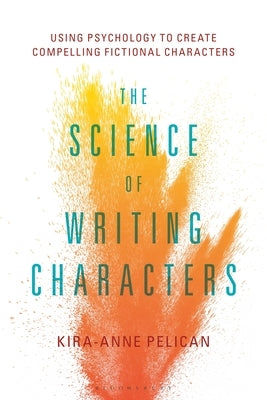 The Science of Writing Characters: Using Psychology to Create Compelling Fictional Characters by Pelican, Kira-Anne