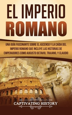 El Imperio Romano: Una Guía Fascinante sobre el Ascenso y la Caída del Imperio Romano que incluye las historias de Emperadores como Augus by History, Captivating