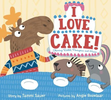 I Love Cake!: Starring Rabbit, Porcupine, and Moose by Sauer, Tammi
