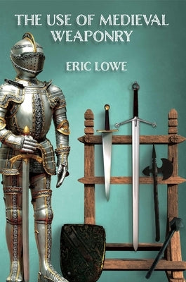 The Use of Medieval Weaponry by Lowe, Eric