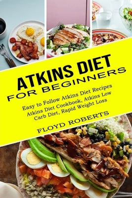 Atkins Diet for Beginners: Atkins Diet Cookbook, Atkins Low Carb Diet, Rapid Weight Loss (Easy to Follow Atkins Diet Recipes) by Roberts, Floyd