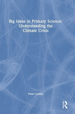 Big Ideas in Primary Science: Understanding the Climate Crisis: Understanding the Climate Crisis by Loxley, Peter