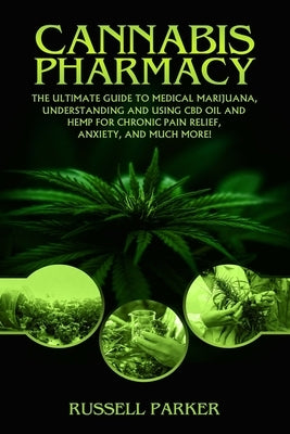 Cannabis Pharmacy: The Ultimate Guide To Medical Marijuana, Understanding and Using CBD Oil and Hemp For Chronic Pain Relief, Anxiety and by Parker, Russell