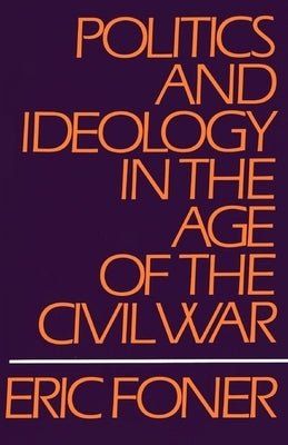 Politics and Ideology in the Age of the Civil War by Foner, Eric