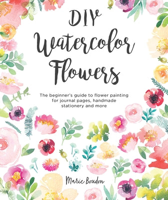 DIY Watercolor Flowers: The Beginner's Guide to Flower Painting for Journal Pages, Handmade Stationery and More by Boudon, Marie