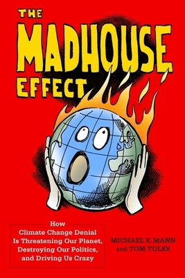 The Madhouse Effect: How Climate Change Denial Is Threatening Our Planet, Destroying Our Politics, and Driving Us Crazy by Mann, Michael