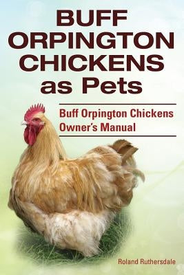 Buff Orpington Chickens as Pets. Buff Orpington Chickens Owner's Manual. by Ruthersdale, Roland