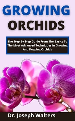 Growing Orchids: The Step-By-Step Guide From The Basics To The Most Advanced Techniques In Growing And Keeping Orchids by Walters, Joseph