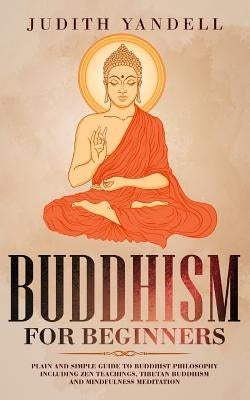 Buddhism for Beginners: Plain and Simple Guide to Buddhist Philosophy Including Zen Teachings, Tibetan Buddhism, and Mindfulness Meditation by Yandell, Judith