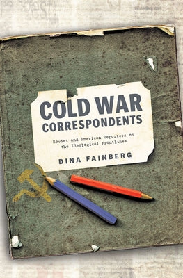 Cold War Correspondents: Soviet and American Reporters on the Ideological Frontlines by Fainberg, Dina