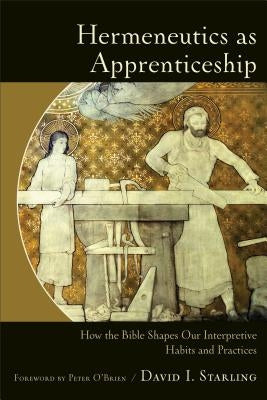 Hermeneutics as Apprenticeship: How the Bible Shapes Our Interpretive Habits and Practices by Starling, David I.