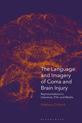 The Language and Imagery of Coma and Brain Injury: Representations in Literature, Film and Media by Colbeck, Matthew