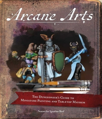 Arcane Arts: The Dungeoneer's Guide to Miniature Painting and Tabletop Mayhem by Berf, Noxweiler