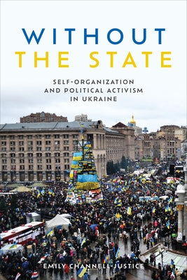 Without the State: Self-Organization and Political Activism in Ukraine by Channell-Justice, Emily