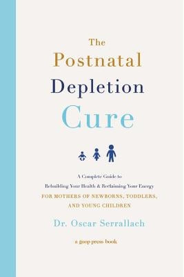 The Postnatal Depletion Cure: A Complete Guide to Rebuilding Your Health and Reclaiming Your Energy for Mothers of Newborns, Toddlers, and Young Chi by Serrallach, Oscar
