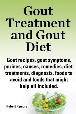 Gout Treatment and Gout Diet. Gout Recipes, Gout Symptoms, Purines, Causes, Remedies, Diet, Treatments, Diagnosis, Foods to Avoid and Foods That Might by Rymore, Robert