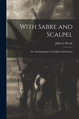With Sabre and Scalpel; The Autobiography of a Soldier and Surgeon by John a. (John Allan), Wyeth