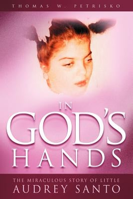 In God's Hands: The Miraculous Story of Little Audrey Santo by Petrisko, Thomas W.