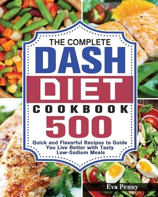 The Complete Dash Diet Cookbook: 500 Quick and Flavorful Recipes to Guide You Live Better with Tasty Low-Sodium Meals by Penny, Eva