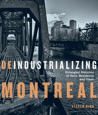 Deindustrializing Montreal: Entangled Histories of Race, Residence, and Class by High, Steven