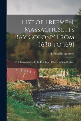 List of Freemen, Massachusetts Bay Colony From 1630 to 1691: With Freeman's Oath, the First Paper Printed in New England by Andrews, H. Franklin (Henry Franklin)