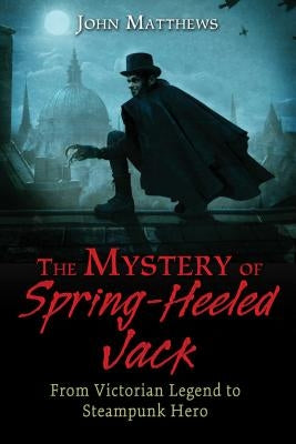 The Mystery of Spring-Heeled Jack: From Victorian Legend to Steampunk Hero by Matthews, John