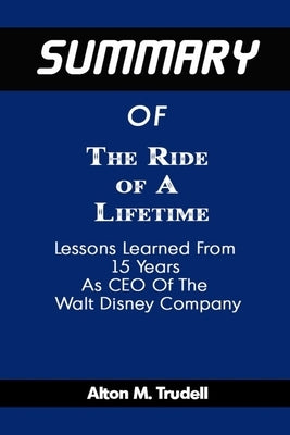 Summary Of The Ride Of A Lifetime By Robert Iger: Lessons Learned from 15 Years as CEO of The Walt Disney Company by Trudell, Alton M.