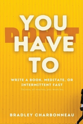 You Don't Have To Intermittent Fast, Meditate, or Write a Book by Charbonneau, Bradley