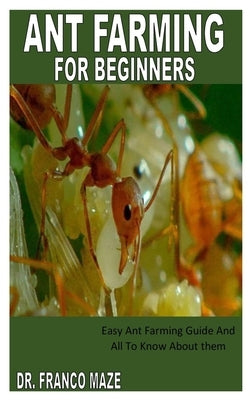 Ant Farming for Beginners: Easy Ant Farming Guide And All To Know About them by Maze, Franco