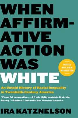 When Affirmative Action Was White: An Untold History of Racial Inequality in Twentieth-Century America by Katznelson, Ira