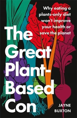 The Great Plant-Based Con: Why Eating a Plants-Only Diet Won't Improve Your Health or Save the Planet by Buxton, Jayne