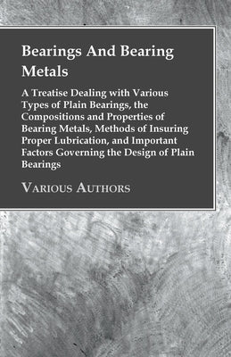 Bearings And Bearing Metals: A Treatise Dealing with Various Types of Plain Bearings, the Compositions and Properties of Bearing Metals, Methods of by Anon
