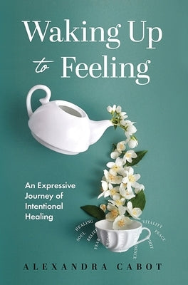 Waking Up to Feeling: An Expressive Journey of Intentional Healing by Cabot, Alexandra