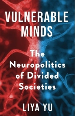 Vulnerable Minds: The Neuropolitics of Divided Societies by Yu, Liya