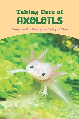 Taking Care of Axolotls: Axolotls as Pets Keeping and Caring for Them: The Treatment of Axolotls. by Colgan, James