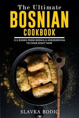 The Ultimate Bosnian Cookbook: 111 Dishes From Bosnia and Herzegovina To Cook Right Now by Bodic, Slavka