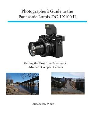 Photographer's Guide to the Panasonic Lumix DC-LX100 II: Getting the Most from Panasonic's Advanced Compact Camera by White, Alexander S.