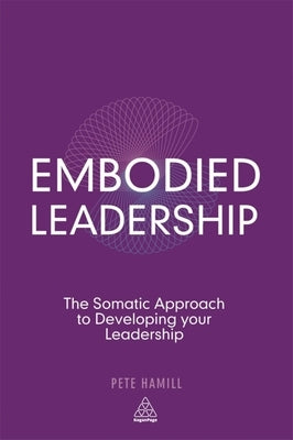 Embodied Leadership: The Somatic Approach to Developing Your Leadership by Hamill, Pete