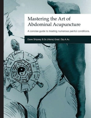 Mastering the Art of Abdominal Acupuncture: A concise guide to treating numerous painful conditions by Shipsey, Dave