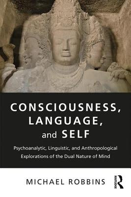 Consciousness, Language, and Self: Psychoanalytic, Linguistic, and Anthropological Explorations of the Dual Nature of Mind by Robbins, Michael