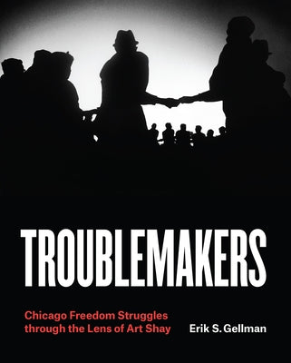 Troublemakers: Chicago Freedom Struggles Through the Lens of Art Shay by Gellman, Erik S.