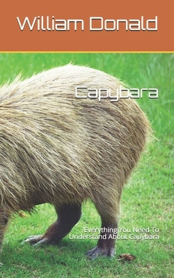 Capybara: Everything You Need To Understand About Capybara by Donald, William