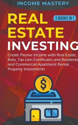 Real Estate investing: 2 books in 1: Create Passive Income with Real Estate, Reits, Tax Lien Certificates and Residential and Commercial Apar by Mastery, Income