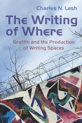 The Writing of Where: Graffiti and the Production of Writing Spaces by Lesh, Charles N.