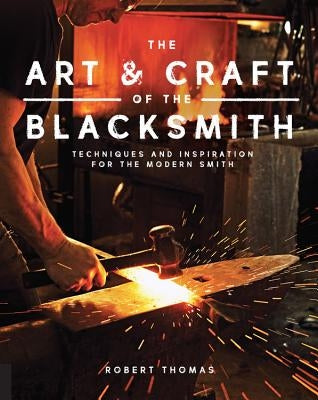 The Art and Craft of the Blacksmith: Techniques and Inspiration for the Modern Smith by Thomas, Robert